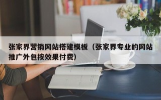 大竹张家界营销网站搭建模板（张家界专业的网站推广外包按效果付费）