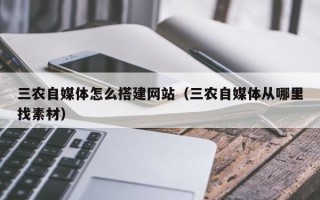 大竹三农自媒体怎么搭建网站（三农自媒体从哪里找素材）