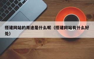 大竹搭建网站的用途是什么呢（搭建网站有什么好处）