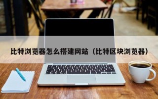 大竹比特浏览器怎么搭建网站（比特区块浏览器）