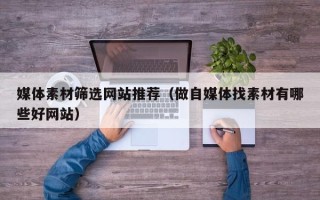 大竹媒体素材筛选网站推荐（做自媒体找素材有哪些好网站）