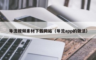 大竹导流视频素材下载网站（导流app的做法）