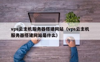 大竹vps云主机服务器搭建网站（vps云主机服务器搭建网站是什么）