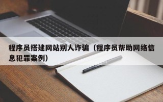 大竹程序员搭建网站别人诈骗（程序员帮助网络信息犯罪案例）