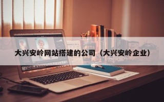 大竹大兴安岭网站搭建的公司（大兴安岭企业）