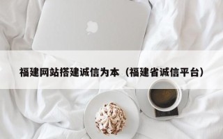 大竹福建网站搭建诚信为本（福建省诚信平台）