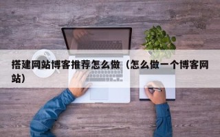 大竹搭建网站博客推荐怎么做（怎么做一个博客网站）