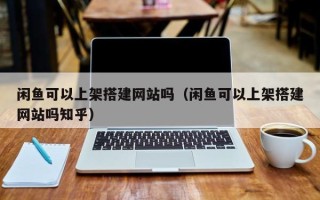 大竹闲鱼可以上架搭建网站吗（闲鱼可以上架搭建网站吗知乎）