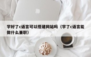 大竹学好了c语言可以搭建网站吗（学了c语言能做什么兼职）