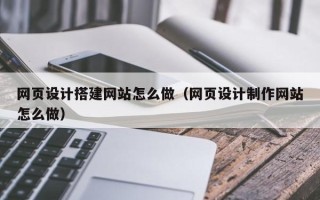 大竹网页设计搭建网站怎么做（网页设计制作网站怎么做）