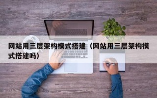 大竹网站用三层架构模式搭建（网站用三层架构模式搭建吗）
